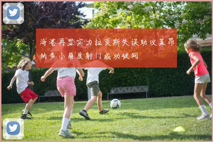 海港再显实力拉莫斯失误助攻莱昂纳多小角度射门成功破网