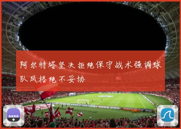 阿尔特塔坚决拒绝保守战术强调球队风格绝不妥协