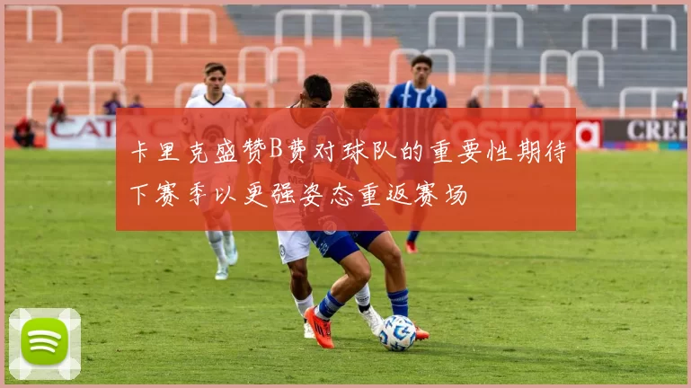 卡里克盛赞B费对球队的重要性期待下赛季以更强姿态重返赛场