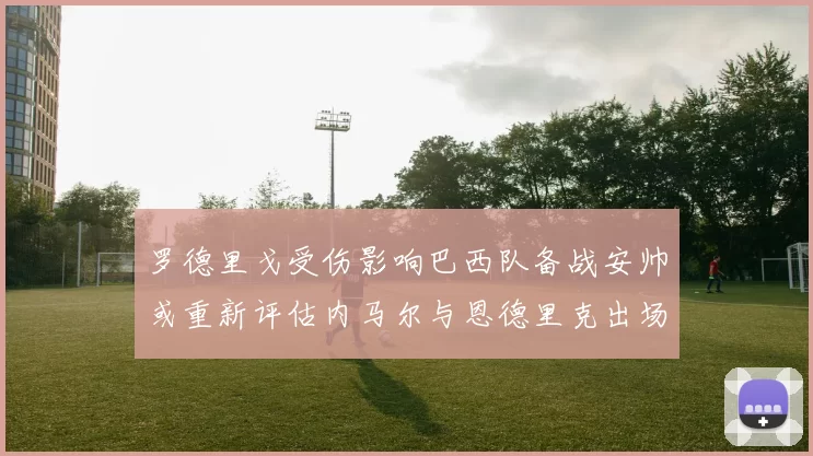 罗德里戈受伤影响巴西队备战安帅或重新评估内马尔与恩德里克出场计划