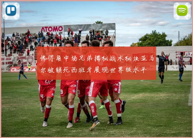 佛得角中场兄弟揭秘战术秘诀亚马尔被锁死西班牙展现世界级水平