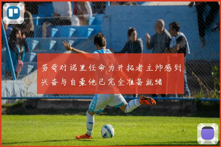 芬奇对诺里任命为开拓者主帅感到兴奋与自豪他已完全准备就绪