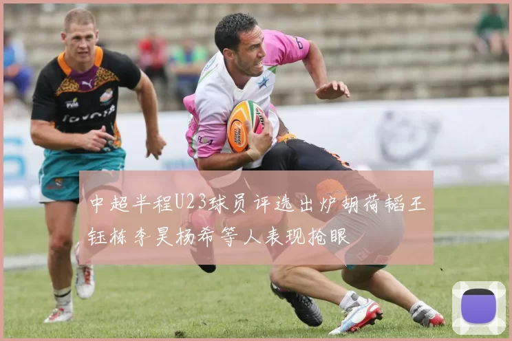 中超半程U23球员评选出炉胡荷韬王钰栋李昊杨希等人表现抢眼