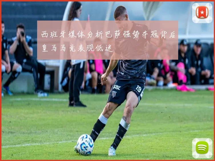 西班牙媒体分析巴萨强势夺冠背后皇马马竞表现低迷