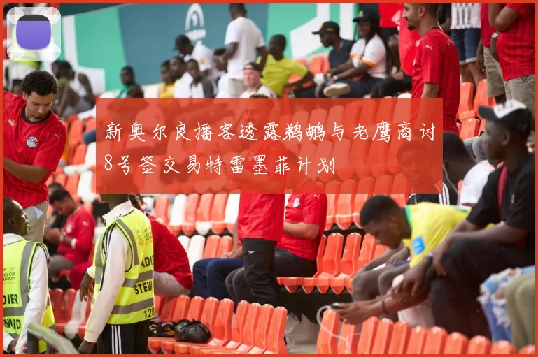 新奥尔良播客透露鹈鹕与老鹰商讨8号签交易特雷墨菲计划