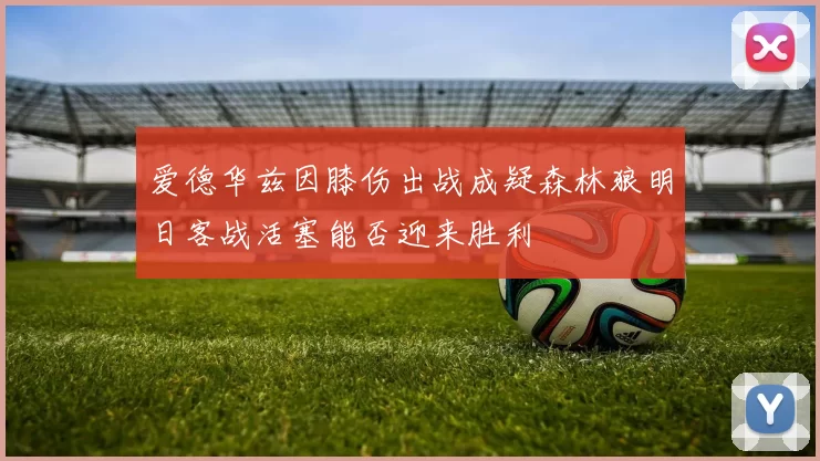 爱德华兹因膝伤出战成疑森林狼明日客战活塞能否迎来胜利