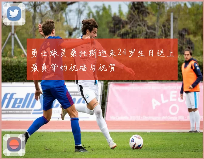 勇士球员桑托斯迎来24岁生日送上最真挚的祝福与祝贺