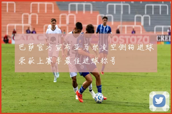 巴萨官方宣布亚马尔凌空侧钩进球荣获上赛季最佳进球称号