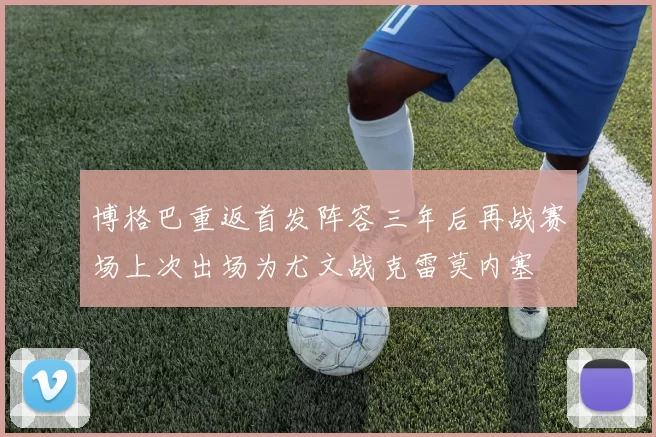 博格巴重返首发阵容三年后再战赛场上次出场为尤文战克雷莫内塞
