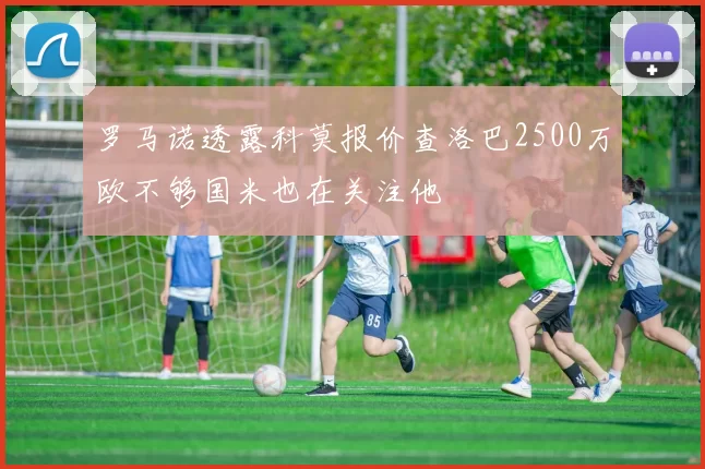 罗马诺透露科莫报价查洛巴2500万欧不够国米也在关注他