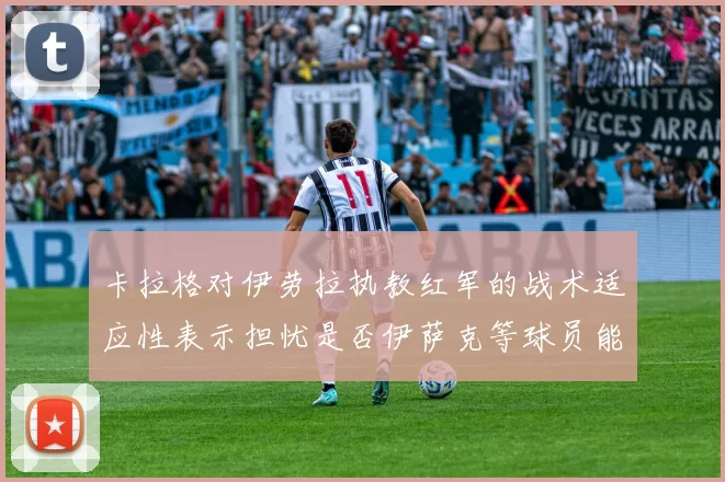 卡拉格对伊劳拉执教红军的战术适应性表示担忧是否伊萨克等球员能融入
