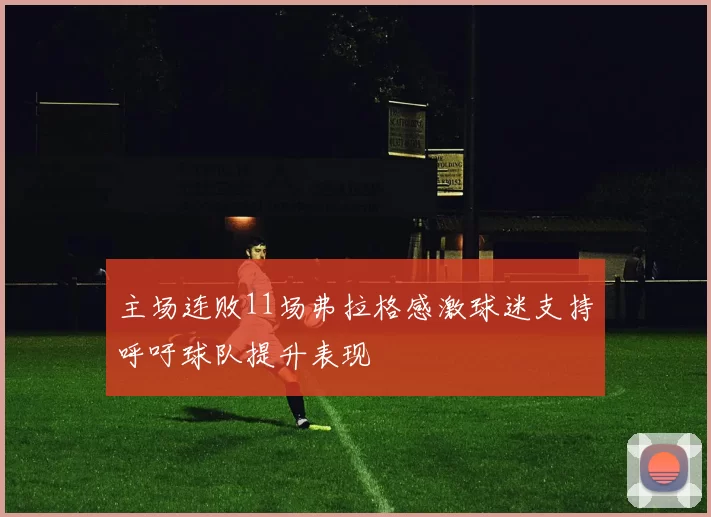 主场连败11场弗拉格感激球迷支持呼吁球队提升表现