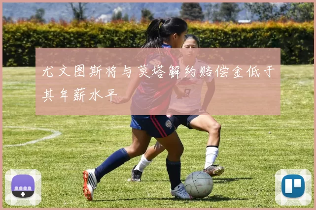 尤文图斯将与莫塔解约赔偿金低于其年薪水平