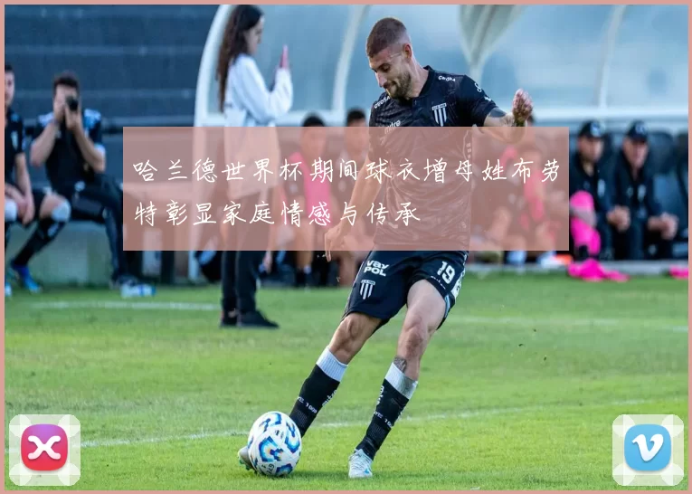 哈兰德世界杯期间球衣增母姓布劳特彰显家庭情感与传承