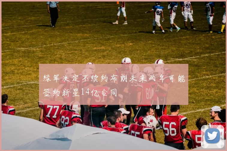 绿军决定不续约布朗未来两年可能签约新星14亿合同