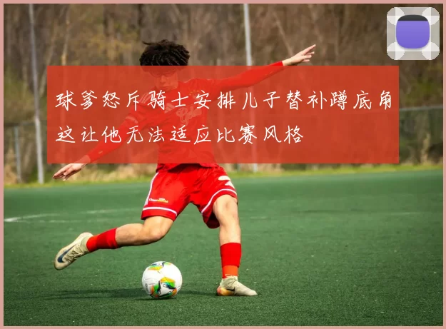 球爹怒斥骑士安排儿子替补蹲底角这让他无法适应比赛风格