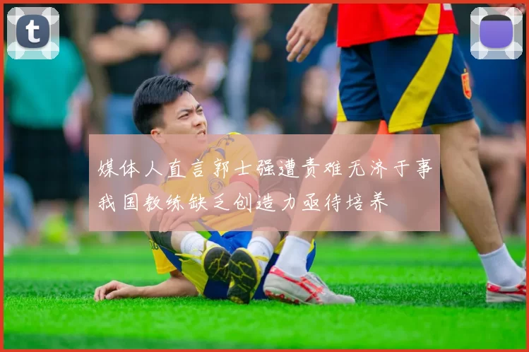媒体人直言郭士强遭责难无济于事我国教练缺乏创造力亟待培养