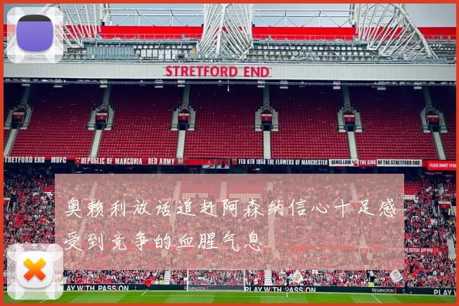 奥赖利放话追赶阿森纳信心十足感受到竞争的血腥气息