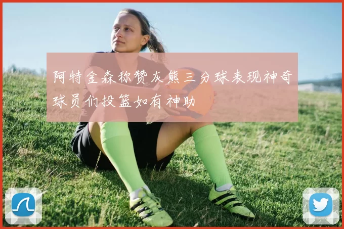 阿特金森称赞灰熊三分球表现神奇球员们投篮如有神助