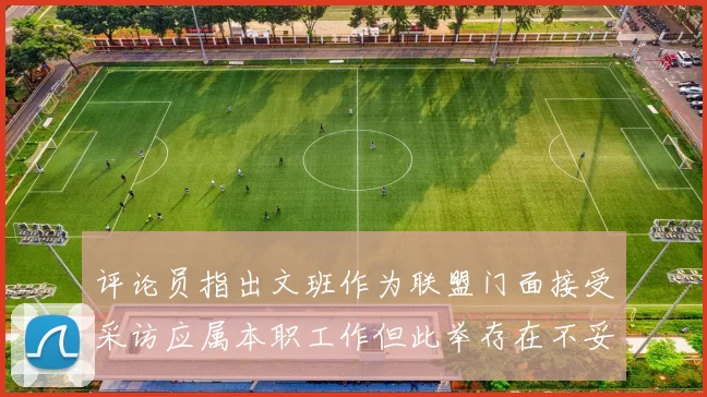 评论员指出文班作为联盟门面接受采访应属本职工作但此举存在不妥之处