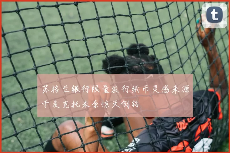 苏格兰银行限量发行纸币灵感来源于麦克托米奈惊天倒钩