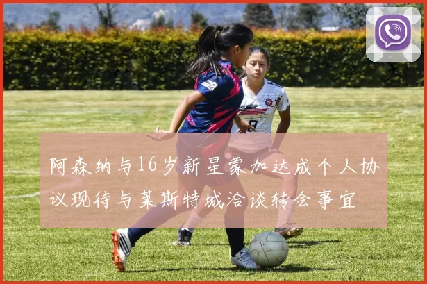 阿森纳与16岁新星蒙加达成个人协议现待与莱斯特城洽谈转会事宜