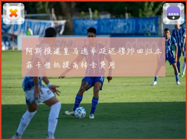 阿斯报道皇马选举延迟穆帅回归本菲卡借机提高转会费用
