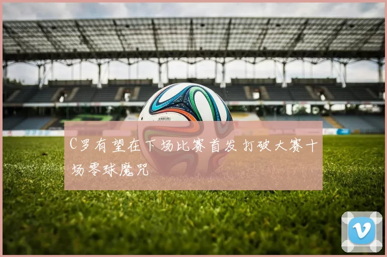 C罗有望在下场比赛首发打破大赛十场零球魔咒