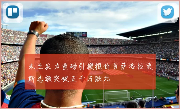 米兰发力重磅引援报价贡萨洛拉莫斯总额突破五千万欧元