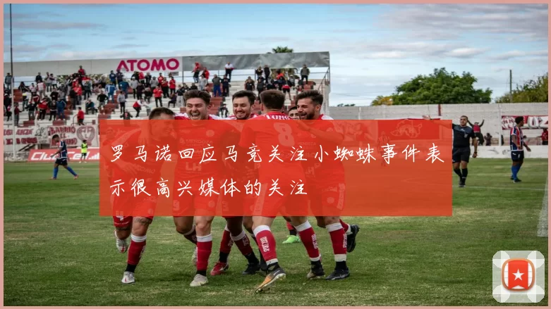 罗马诺回应马竞关注小蜘蛛事件表示很高兴媒体的关注