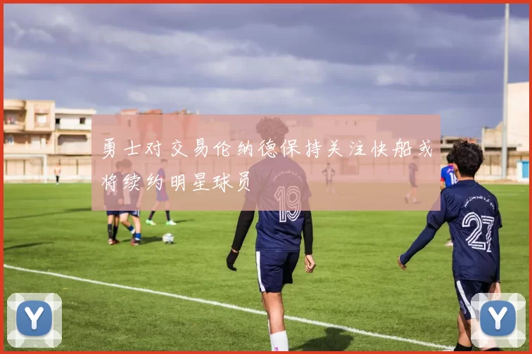 勇士对交易伦纳德保持关注快船或将续约明星球员