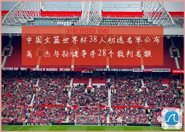 中国女篮世界杯38人初选名单公布高昳杰与孙健争夺28个裁判名额