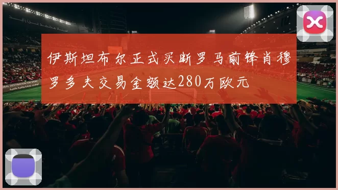 伊斯坦布尔正式买断罗马前锋肖穆罗多夫交易金额达280万欧元