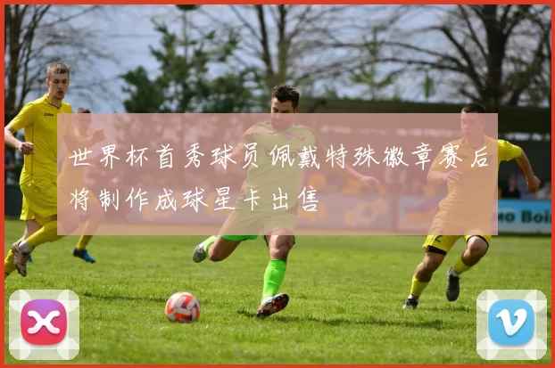 世界杯首秀球员佩戴特殊徽章赛后将制作成球星卡出售