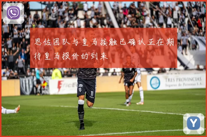 恩佐团队与皇马接触已确认正在期待皇马报价的到来