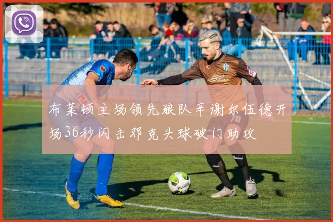 布莱顿主场领先狼队辛谢尔伍德开场36秒闪击邓克头球破门助攻