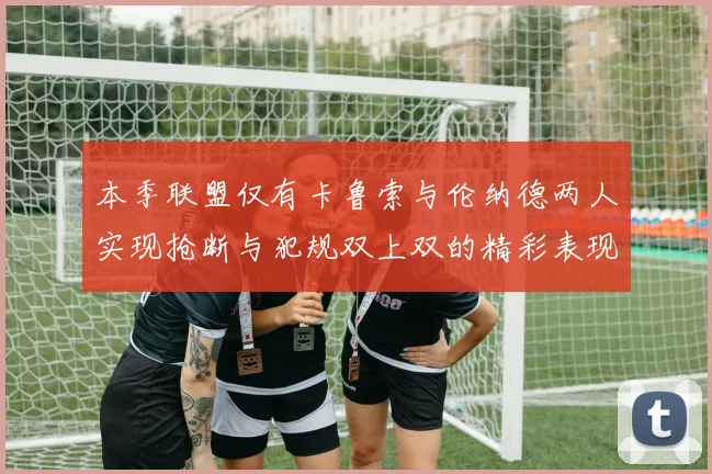本季联盟仅有卡鲁索与伦纳德两人实现抢断与犯规双上双的精彩表现