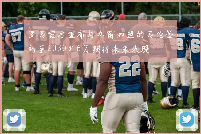 罗马官方宣布与冬窗加盟的马伦签约至2030年6月期待未来表现