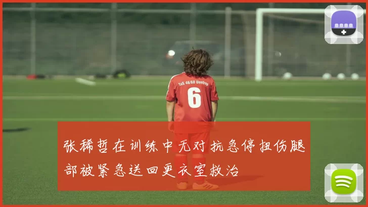 张稀哲在训练中无对抗急停扭伤腿部被紧急送回更衣室救治