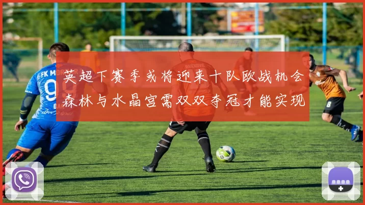 英超下赛季或将迎来十队欧战机会森林与水晶宫需双双夺冠才能实现