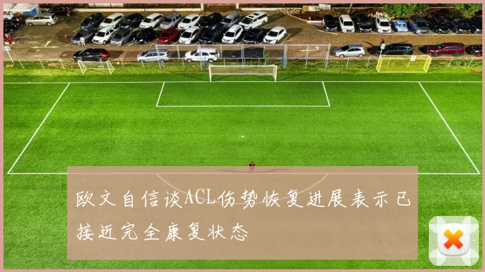 欧文自信谈ACL伤势恢复进展表示已接近完全康复状态