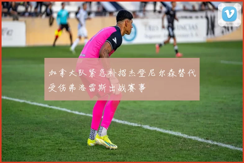 加拿大队紧急补招杰登尼尔森替代受伤弗洛雷斯出战赛事