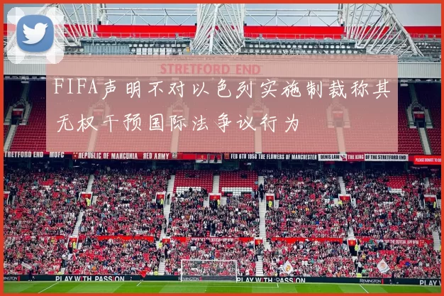 FIFA声明不对以色列实施制裁称其无权干预国际法争议行为