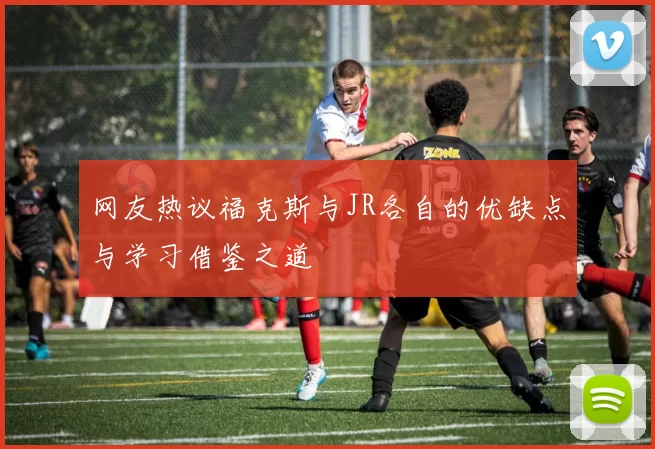 网友热议福克斯与JR各自的优缺点与学习借鉴之道