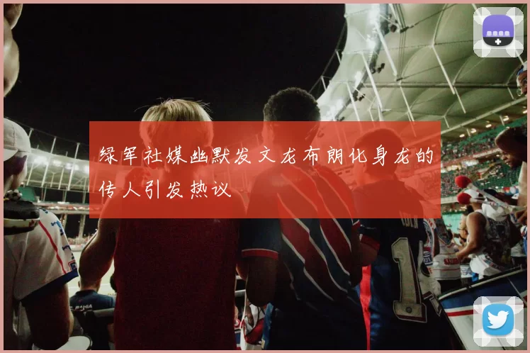 绿军社媒幽默发文龙布朗化身龙的传人引发热议