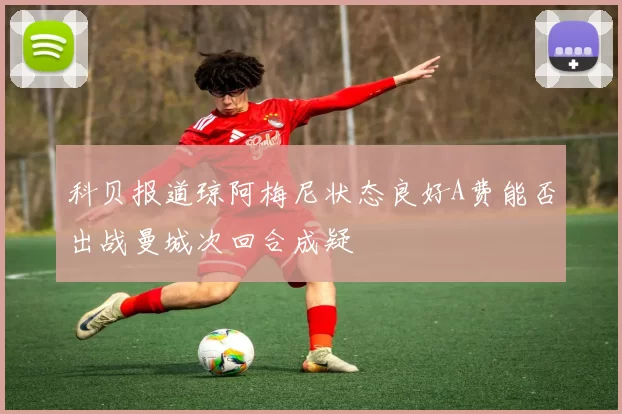 科贝报道琼阿梅尼状态良好A费能否出战曼城次回合成疑